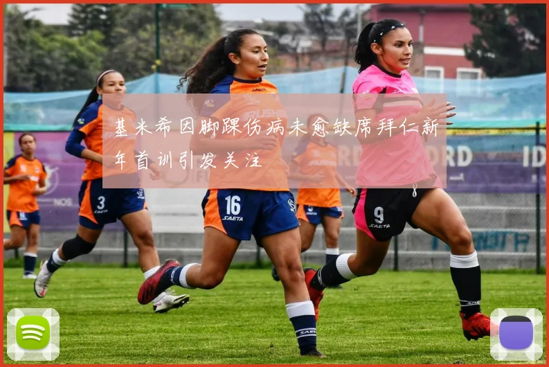 基米希因脚踝伤病未愈缺席拜仁新年首训引发关注