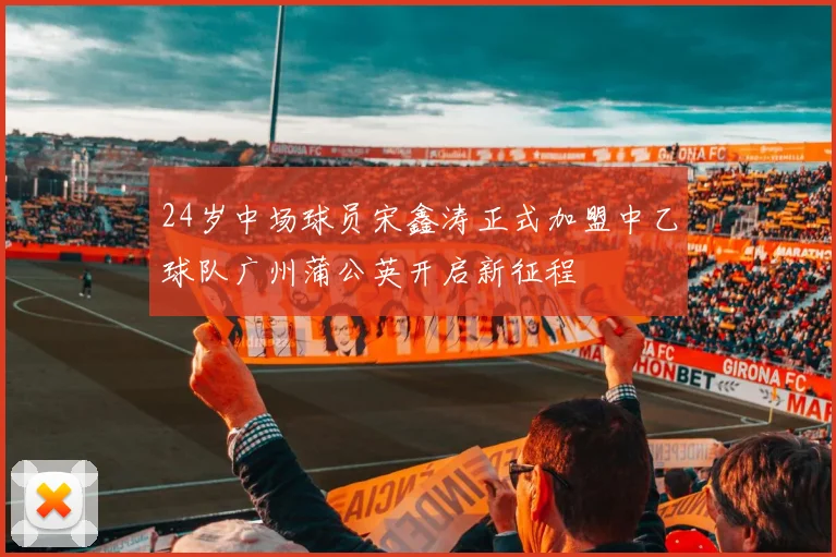 24岁中场球员宋鑫涛正式加盟中乙球队广州蒲公英开启新征程