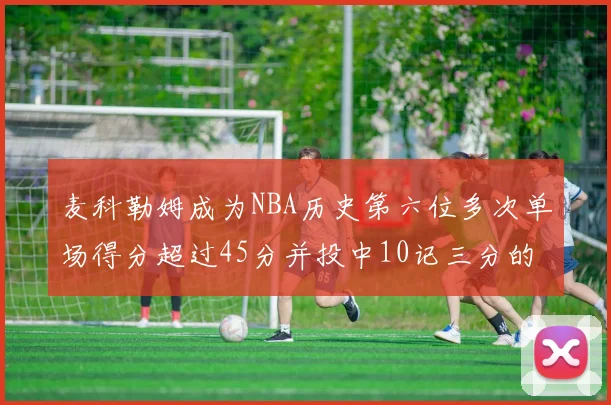 麦科勒姆成为NBA历史第六位多次单场得分超过45分并投中10记三分的球员