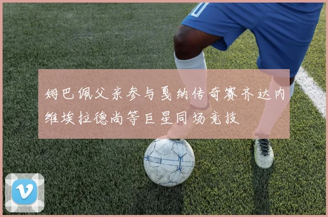 姆巴佩父亲参与戛纳传奇赛齐达内维埃拉德尚等巨星同场竞技
