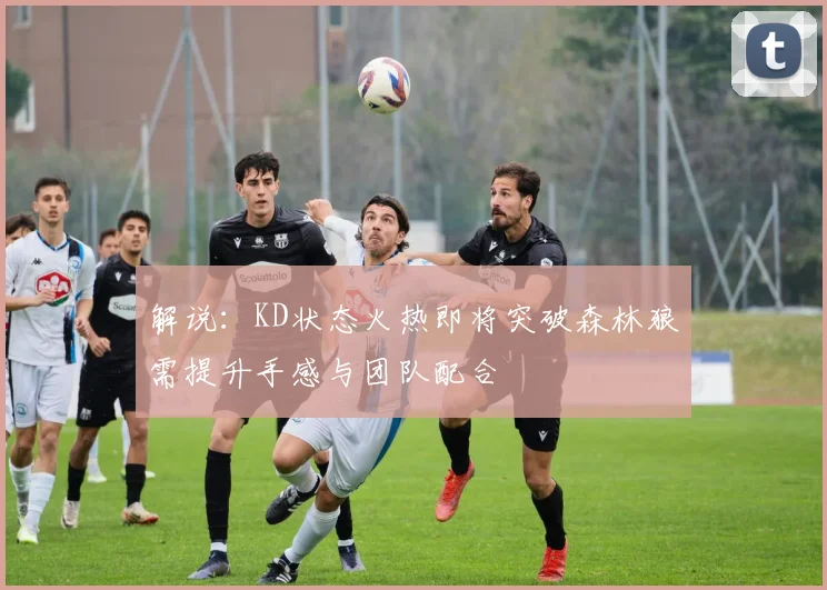 解说：KD状态火热即将突破森林狼需提升手感与团队配合