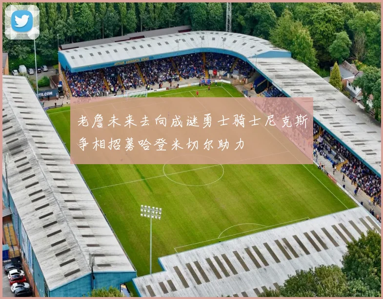 老詹未来去向成谜勇士骑士尼克斯争相招募哈登米切尔助力