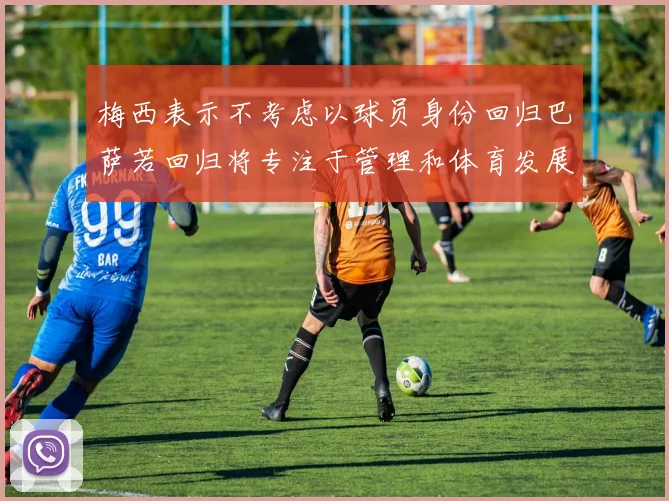 梅西表示不考虑以球员身份回归巴萨若回归将专注于管理和体育发展