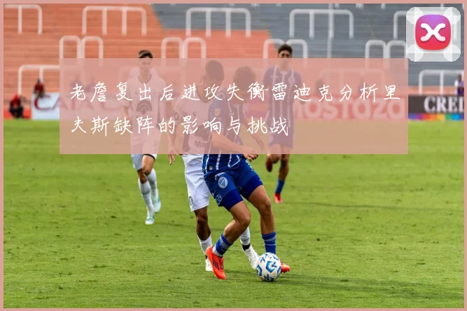 老詹复出后进攻失衡雷迪克分析里夫斯缺阵的影响与挑战