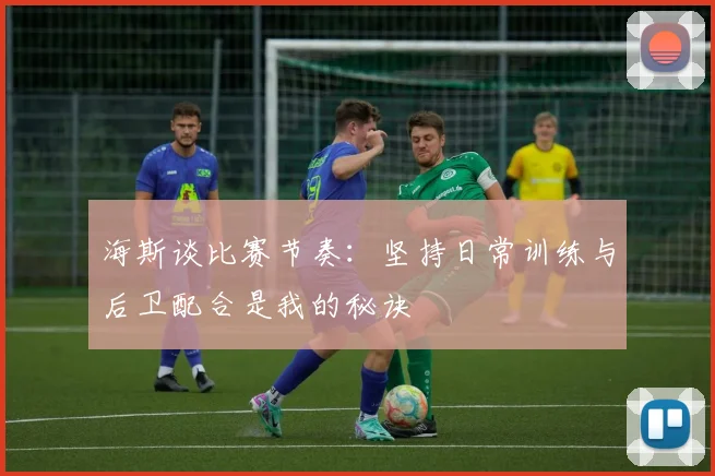 海斯谈比赛节奏：坚持日常训练与后卫配合是我的秘诀