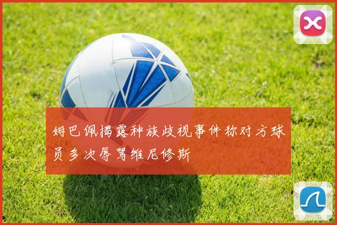 姆巴佩揭露种族歧视事件称对方球员多次辱骂维尼修斯