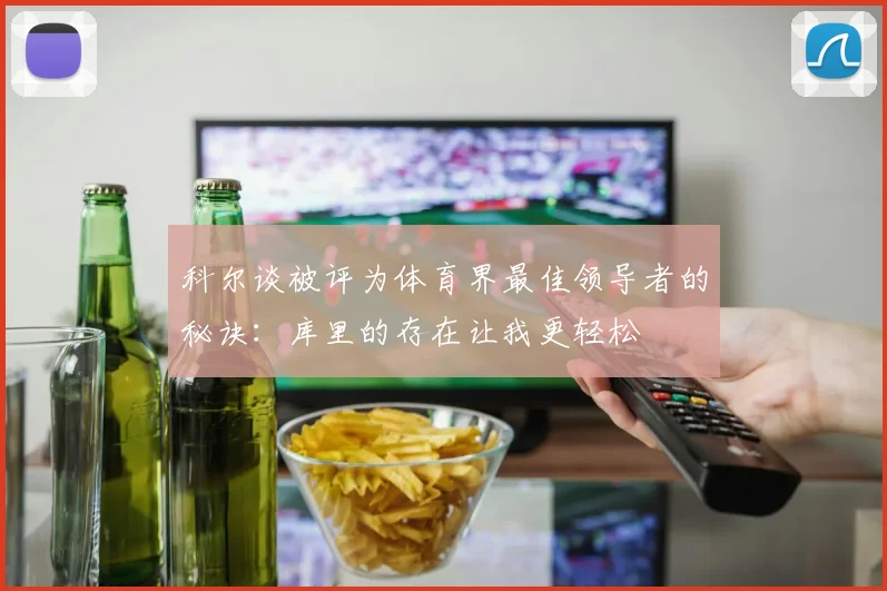 科尔谈被评为体育界最佳领导者的秘诀：库里的存在让我更轻松