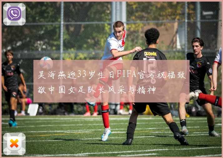 吴海燕迎33岁生日FIFA官方祝福致敬中国女足队长风采与精神