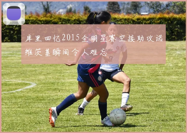 库里回忆2015全明星赛空接助攻诺维茨基瞬间令人难忘