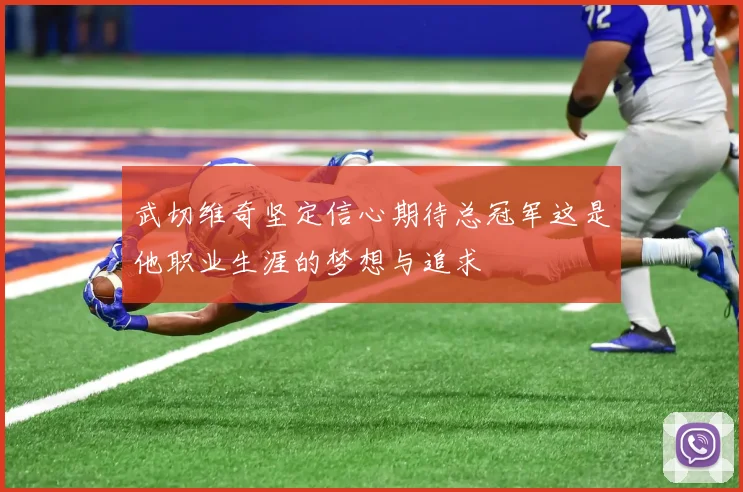 武切维奇坚定信心期待总冠军这是他职业生涯的梦想与追求