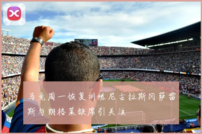 马竞周一恢复训练尼古拉斯冈萨雷斯与朗格莱缺席引关注