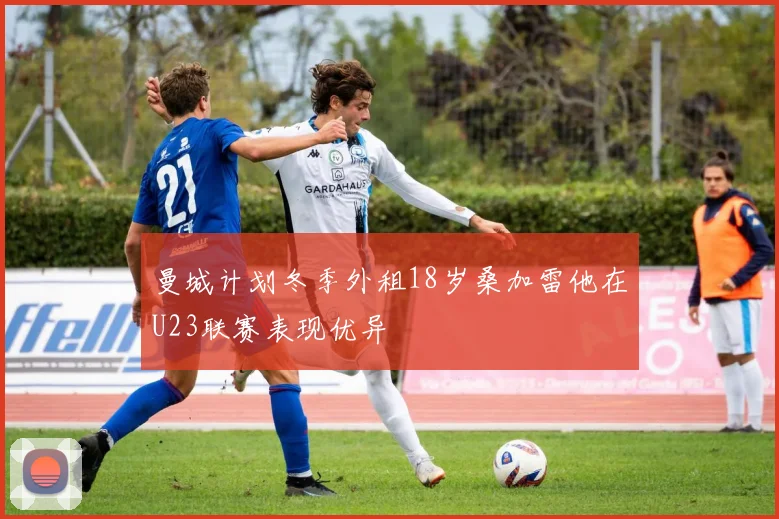 曼城计划冬季外租18岁桑加雷他在U23联赛表现优异
