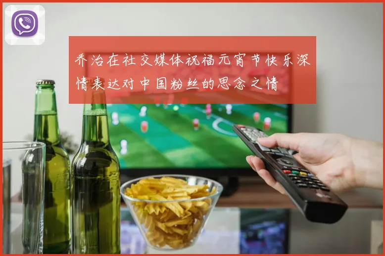 乔治在社交媒体祝福元宵节快乐深情表达对中国粉丝的思念之情