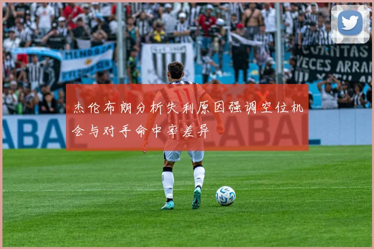 杰伦布朗分析失利原因强调空位机会与对手命中率差异
