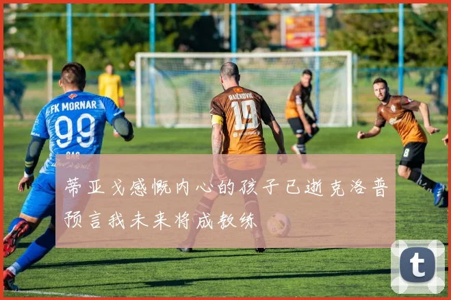 蒂亚戈感慨内心的孩子已逝克洛普预言我未来将成教练