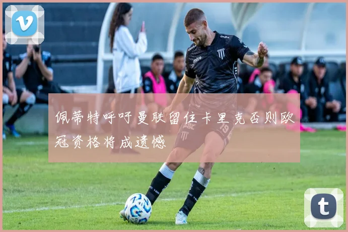 佩蒂特呼吁曼联留住卡里克否则欧冠资格将成遗憾
