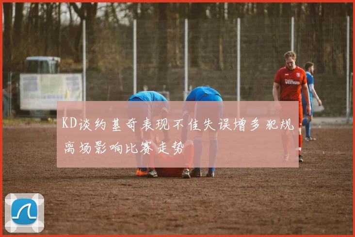 KD谈约基奇表现不佳失误增多犯规离场影响比赛走势