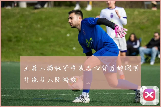 主持人揭秘字母表忠心背后的聪明计谋与人际游戏
