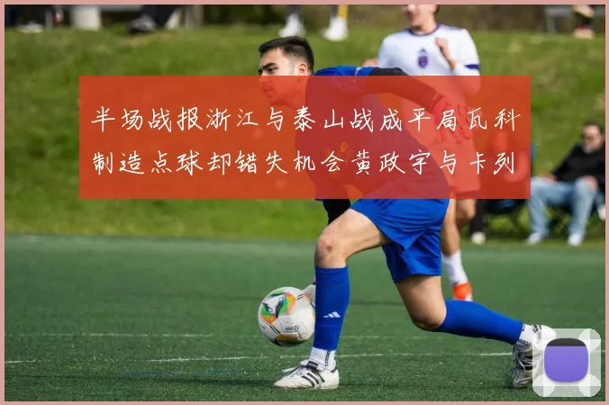 半场战报浙江与泰山战成平局瓦科制造点球却错失机会黄政宇与卡列洛各入一球