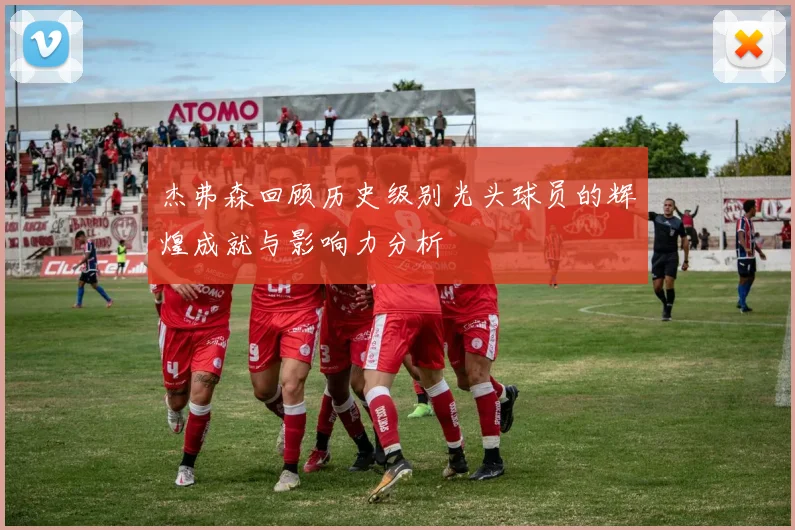 杰弗森回顾历史级别光头球员的辉煌成就与影响力分析