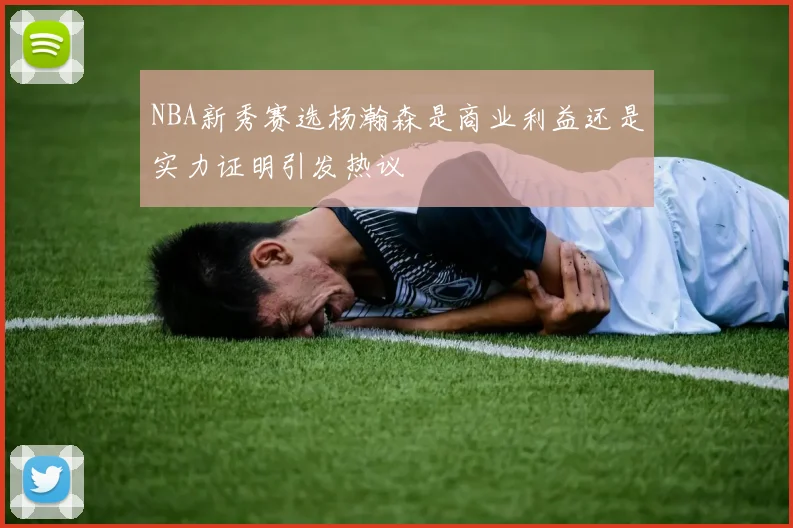 NBA新秀赛选杨瀚森是商业利益还是实力证明引发热议