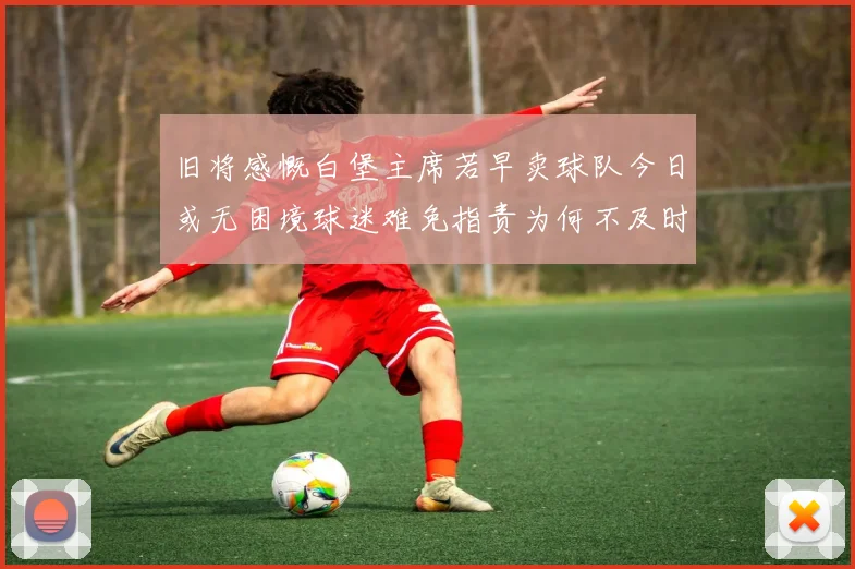 旧将感慨白堡主席若早卖球队今日或无困境球迷难免指责为何不及时出售