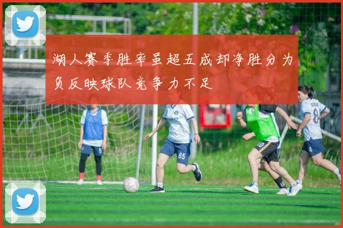 湖人赛季胜率虽超五成却净胜分为负反映球队竞争力不足