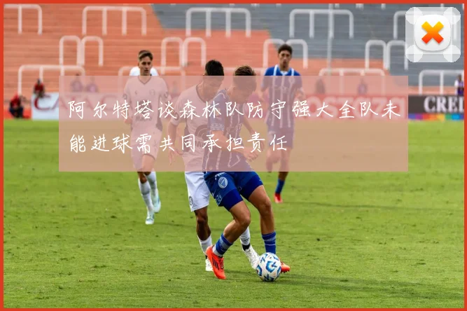 阿尔特塔谈森林队防守强大全队未能进球需共同承担责任