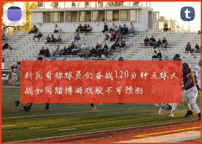 科瓦奇称球员们奋战120分钟点球大战如同赌博游戏般不可预测