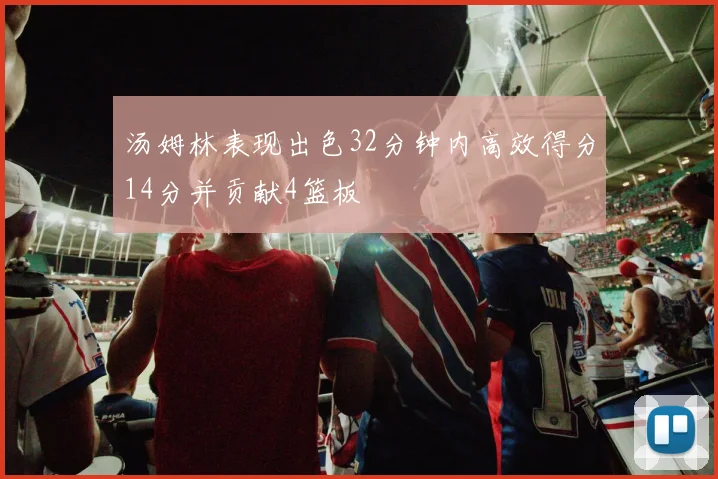 汤姆林表现出色32分钟内高效得分14分并贡献4篮板