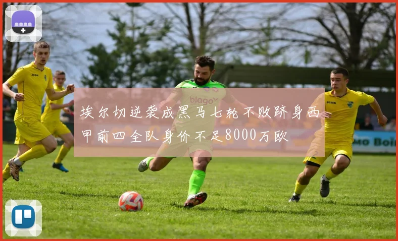 埃尔切逆袭成黑马七轮不败跻身西甲前四全队身价不足8000万欧