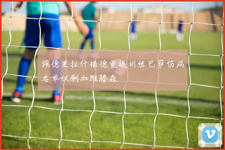 佩德里拉什福德重返训练巴萨伤病名单仅剩加维滕森