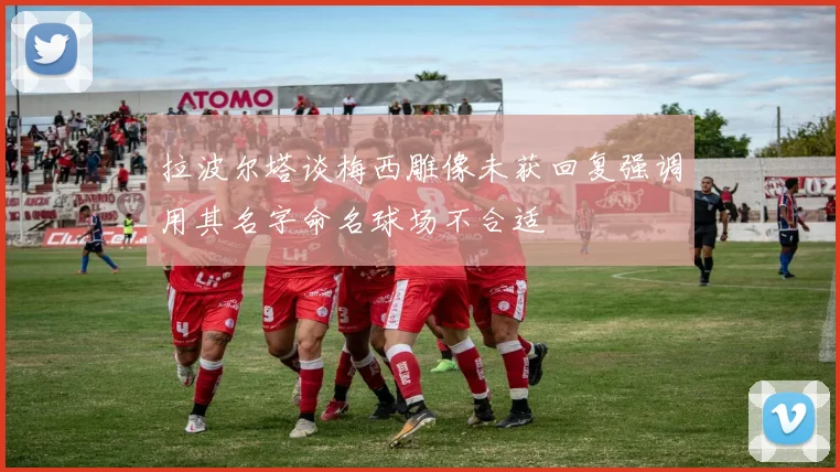 拉波尔塔谈梅西雕像未获回复强调用其名字命名球场不合适
