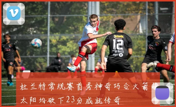 杜兰特常规赛首秀神奇巧合火箭与太阳均砍下23分成就传奇