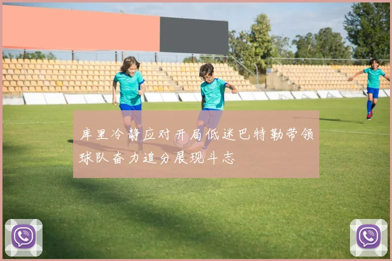 库里冷静应对开局低迷巴特勒带领球队奋力追分展现斗志