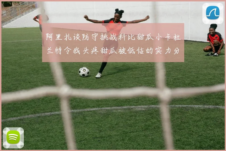 阿里扎谈防守挑战科比甜瓜小卡杜兰特令我头疼甜瓜被低估的实力分析