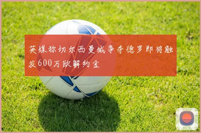 英媒称切尔西曼城争夺德罗即将触发600万欧解约金
