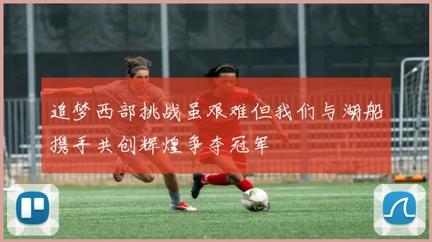 追梦西部挑战虽艰难但我们与湖船携手共创辉煌争夺冠军