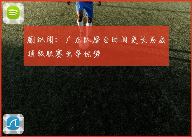 蒯纪闻：广东队磨合时间更长或成顶级联赛竞争优势