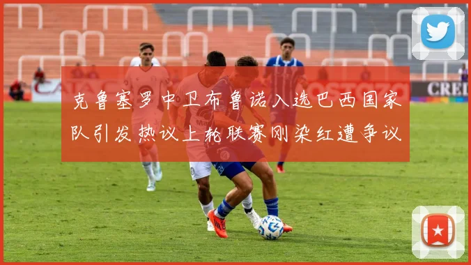 克鲁塞罗中卫布鲁诺入选巴西国家队引发热议上轮联赛刚染红遭争议