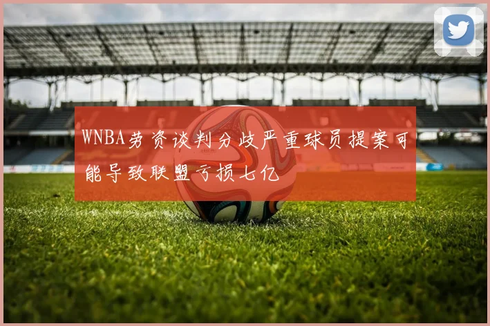 WNBA劳资谈判分歧严重球员提案可能导致联盟亏损七亿