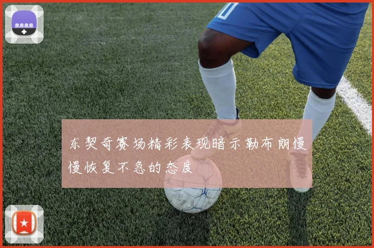 东契奇赛场精彩表现暗示勒布朗慢慢恢复不急的态度
