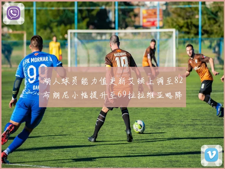 湖人球员能力值更新艾顿上调至82布朗尼小幅提升至69拉拉维亚略降至77