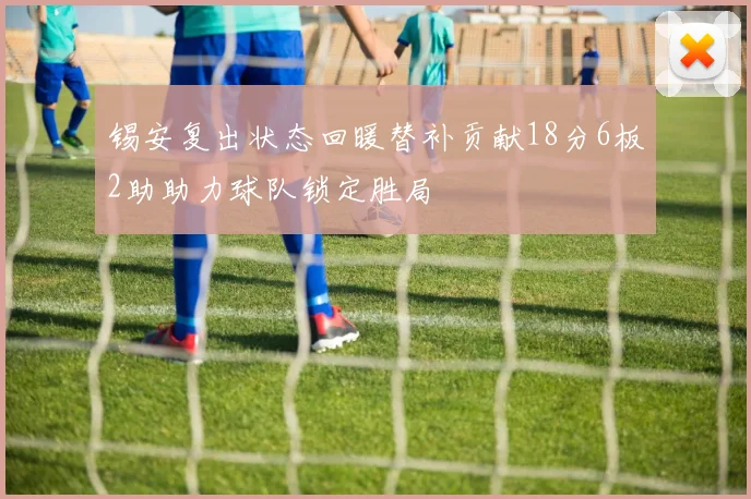 锡安复出状态回暖替补贡献18分6板2助助力球队锁定胜局