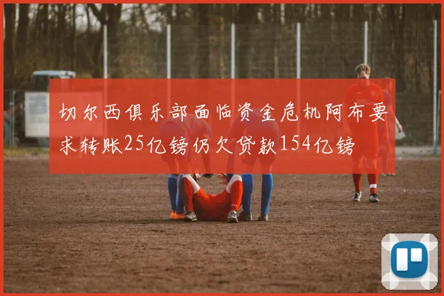切尔西俱乐部面临资金危机阿布要求转账25亿镑仍欠贷款154亿镑