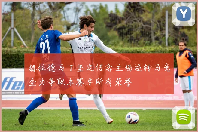 赫拉德马丁坚定信念主场逆转马竞全力争取本赛季所有荣誉
