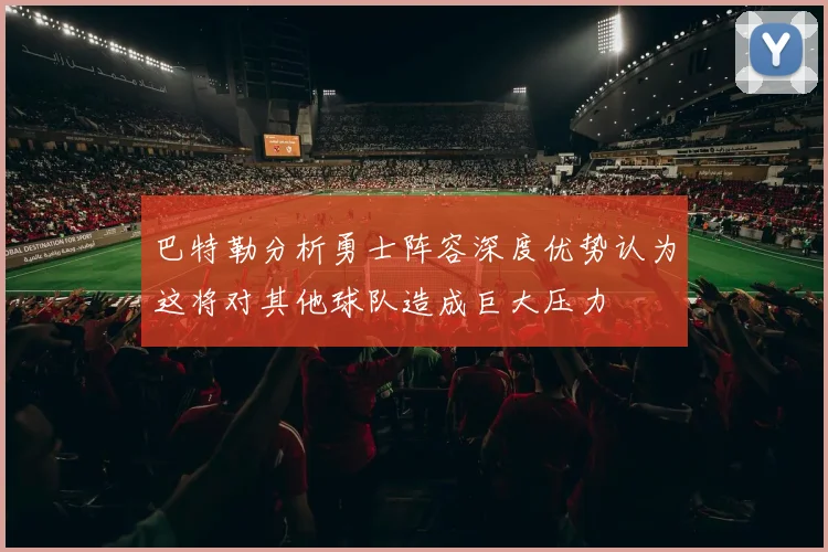 巴特勒分析勇士阵容深度优势认为这将对其他球队造成巨大压力