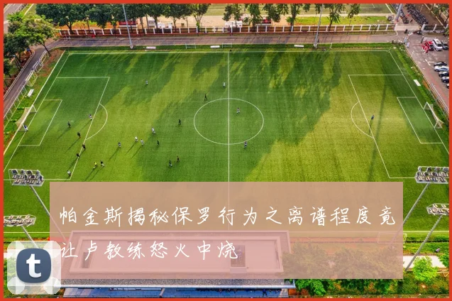 帕金斯揭秘保罗行为之离谱程度竟让卢教练怒火中烧