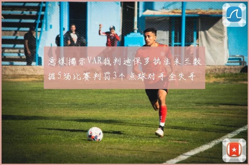 意媒揭示VAR裁判迪保罗执法米兰数据5场比赛判罚3个点球对手全失手