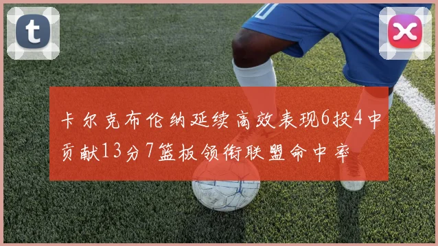 卡尔克布伦纳延续高效表现6投4中贡献13分7篮板领衔联盟命中率